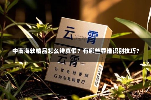 中南海软精品怎么辨真假？有哪些靠谱识别技巧？