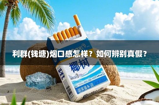 利群(钱塘)烟口感怎样？如何辨别真假？